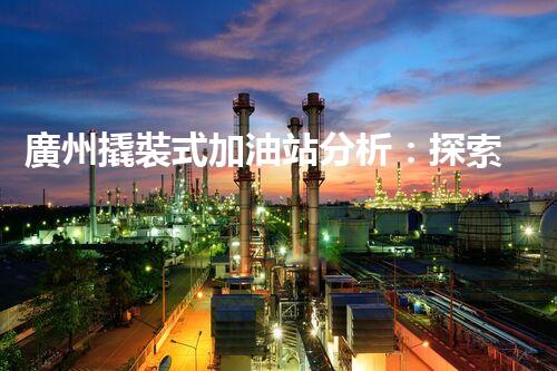 廣州撬裝式加油站分析：探索數(shù)據(jù)背后的秘密！